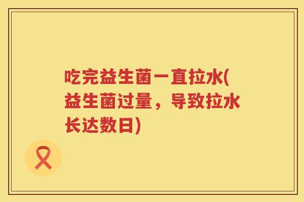 吃完益生菌一直拉水(益生菌过量,导致拉水长达数日) 吃完益生菌一直拉水(益生菌过量,导致拉水长达数日)
