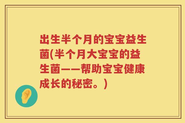 出生半个月的宝宝益生菌(半个月大宝宝的益生菌——帮助宝宝健康成长的秘密。) 出生半个月的宝宝益生菌(半个月大宝宝的益生菌——帮助宝宝健康成长的秘密。)