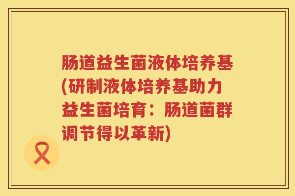 肠道益生菌液体培养基(研制液体培养基助力益生菌培育：肠道菌群调节得以革新)