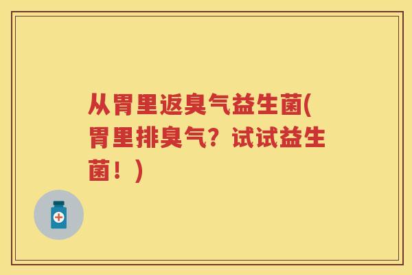 从胃里返臭气益生菌(胃里排臭气?试试益生菌!) 从胃里返臭气益生菌(胃里排臭气?试试益生菌!)