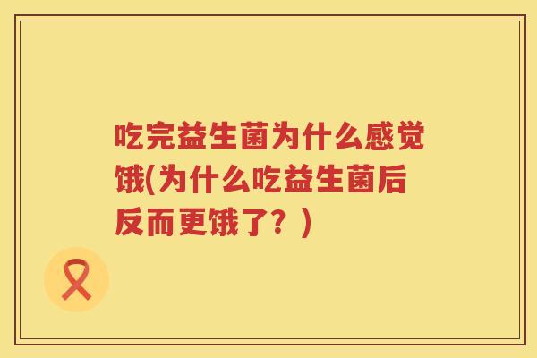 吃完益生菌为什么感觉饿(为什么吃益生菌后反而更饿了?) 吃完益生菌为什么感觉饿(为什么吃益生菌后反而更饿了?)