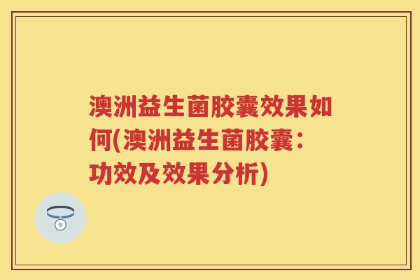 澳洲益生菌胶囊效果如何(澳洲益生菌胶囊:功效及效果分析) 澳洲益生菌胶囊效果如何(澳洲益生菌胶囊:功效及效果分析)