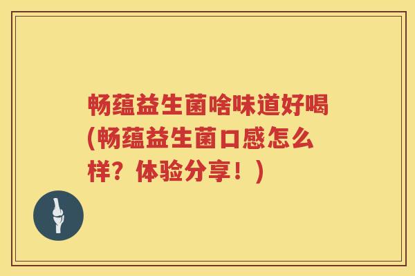 畅蕴益生菌啥味道好喝(畅蕴益生菌口感怎么样？体验分享！)