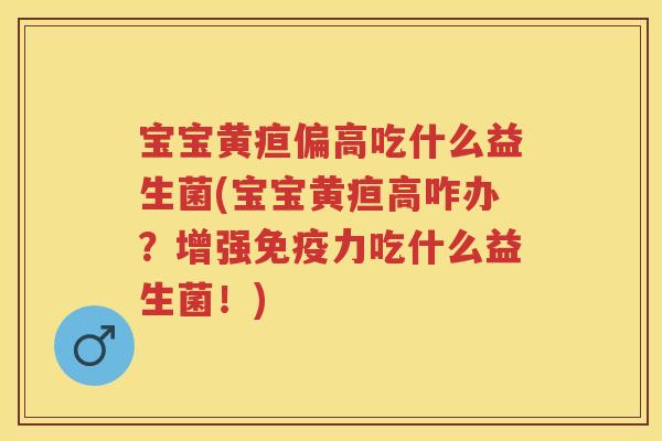 宝宝黄疸偏高吃什么益生菌(宝宝黄疸高咋办?增强力吃什么益生菌!) 宝宝黄疸偏高吃什么益生菌(宝宝黄疸高咋办?增强力吃什么益生菌!)