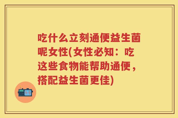 吃什么立刻通便益生菌呢女性(女性必知:吃这些食物能帮助通便,搭配益生菌更佳) 吃什么立刻通便益生菌呢女性(女性必知:吃这些食物能帮助通便,搭配益生菌更佳)