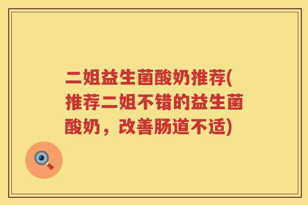 二姐益生菌酸奶推荐(推荐二姐不错的益生菌酸奶，改善肠道不适)