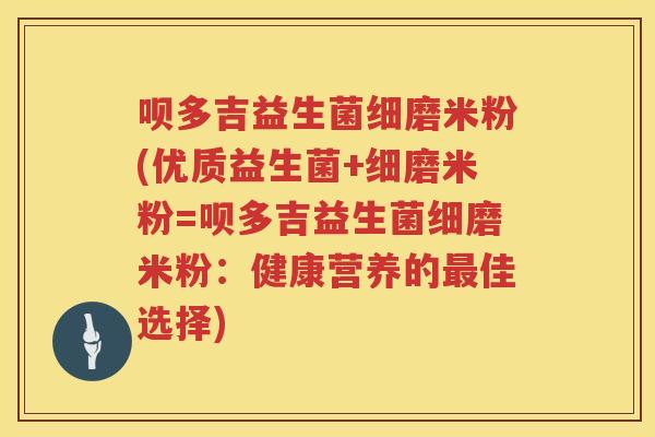 呗多吉益生菌细磨米粉(优质益生菌+细磨米粉=呗多吉益生菌细磨米粉:健康营养的佳选择) 呗多吉益生菌细磨米粉(优质益生菌+细磨米粉=呗多吉益生菌细磨米粉:健康营养的佳选择)