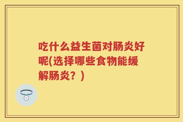 吃什么益生菌对好呢(选择哪些食物能缓解?) 吃什么益生菌对好呢(选择哪些食物能缓解?)