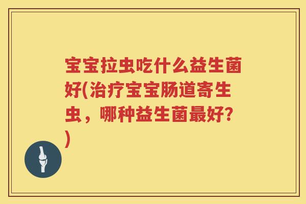 宝宝拉虫吃什么益生菌好(宝宝肠道寄生虫,哪种益生菌好?) 宝宝拉虫吃什么益生菌好(宝宝肠道寄生虫,哪种益生菌好?)