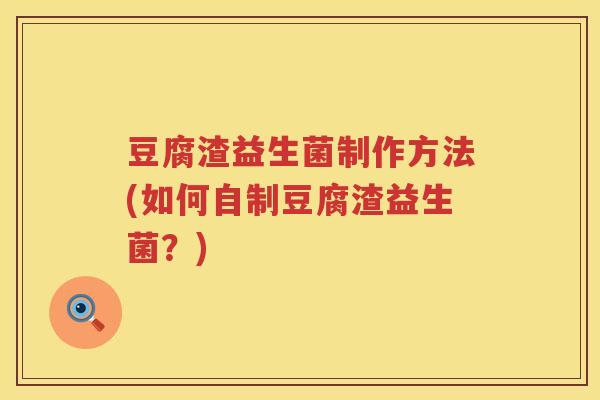 豆腐渣益生菌制作方法(如何自制豆腐渣益生菌?) 豆腐渣益生菌制作方法(如何自制豆腐渣益生菌?)