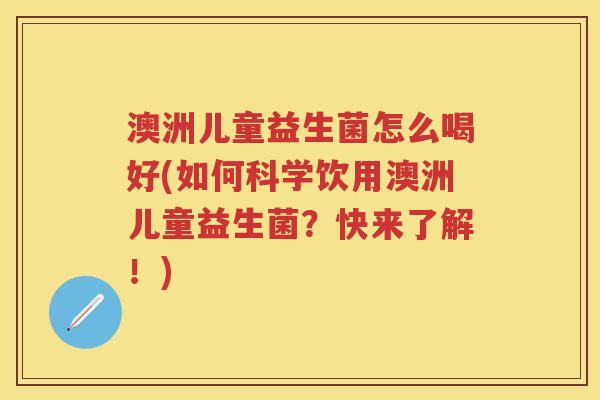 澳洲儿童益生菌怎么喝好(如何科学饮用澳洲儿童益生菌?快来了解!) 澳洲儿童益生菌怎么喝好(如何科学饮用澳洲儿童益生菌?快来了解!)