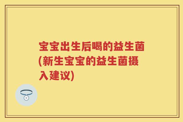 宝宝出生后喝的益生菌(新生宝宝的益生菌摄入建议) 宝宝出生后喝的益生菌(新生宝宝的益生菌摄入建议)