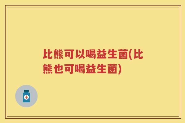 比熊可以喝益生菌(比熊也可喝益生菌) 比熊可以喝益生菌(比熊也可喝益生菌)