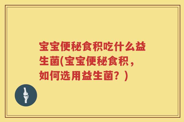 宝宝食积吃什么益生菌(宝宝食积,如何选用益生菌?) 宝宝食积吃什么益生菌(宝宝食积,如何选用益生菌?)