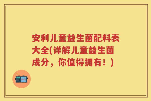 安利儿童益生菌配料表大全(详解儿童益生菌成分，你值得拥有！)
