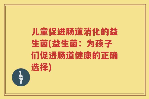 儿童促进肠道消化的益生菌(益生菌：为孩子们促进肠道健康的正确选择)