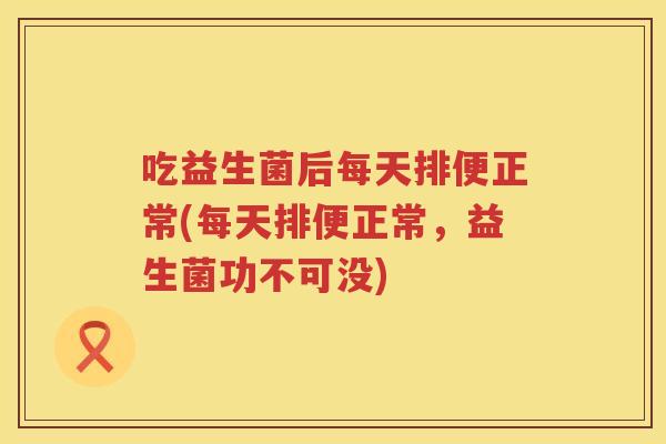 吃益生菌后每天排便正常(每天排便正常,益生菌功不可没) 吃益生菌后每天排便正常(每天排便正常,益生菌功不可没)
