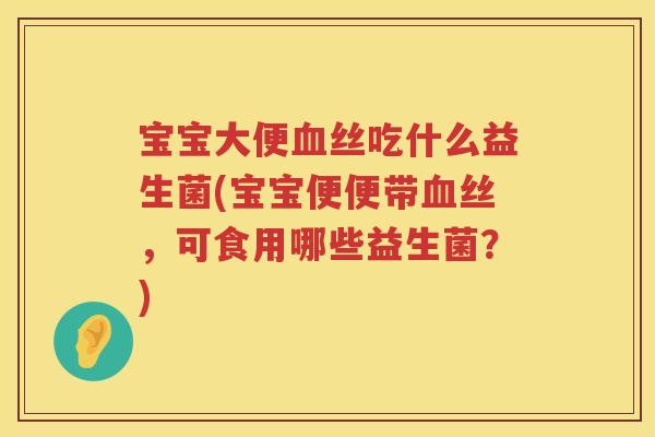 宝宝大便丝吃什么益生菌(宝宝便便带丝,可食用哪些益生菌?) 宝宝大便丝吃什么益生菌(宝宝便便带丝,可食用哪些益生菌?)