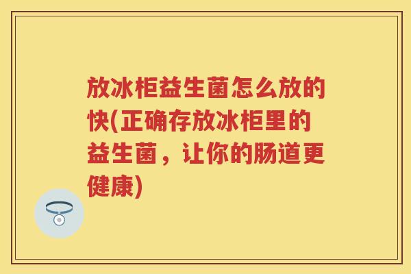 放冰柜益生菌怎么放的快(正确存放冰柜里的益生菌,让你的肠道更健康) 放冰柜益生菌怎么放的快(正确存放冰柜里的益生菌,让你的肠道更健康)