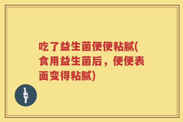 吃了益生菌便便粘腻(食用益生菌后，便便表面变得粘腻)
