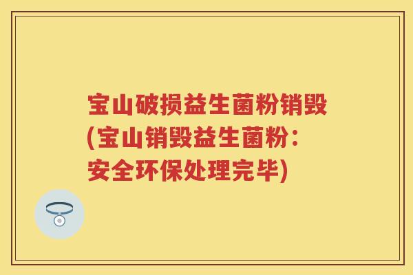 宝山破损益生菌粉销毁(宝山销毁益生菌粉：安全环保处理完毕)