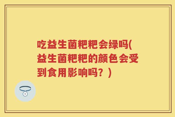 吃益生菌粑粑会绿吗(益生菌粑粑的颜色会受到食用影响吗?) 吃益生菌粑粑会绿吗(益生菌粑粑的颜色会受到食用影响吗?)