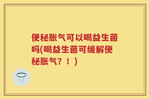 可以喝益生菌吗(喝益生菌可缓解?!) 可以喝益生菌吗(喝益生菌可缓解?!)