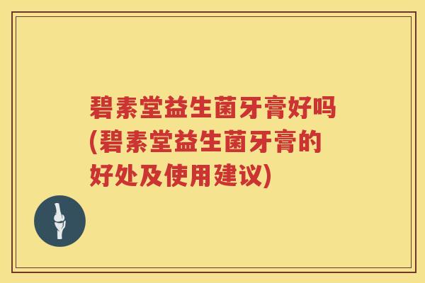 碧素堂益生菌牙膏好吗(碧素堂益生菌牙膏的好处及使用建议)