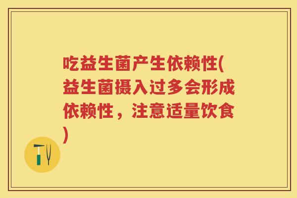 吃益生菌产生依赖性(益生菌摄入过多会形成依赖性,注意适量饮食) 吃益生菌产生依赖性(益生菌摄入过多会形成依赖性,注意适量饮食)