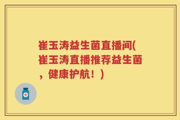 崔玉涛益生菌直播间(崔玉涛直播推荐益生菌，健康护航！)