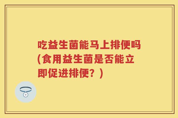 吃益生菌能马上排便吗(食用益生菌是否能立即促进排便?) 吃益生菌能马上排便吗(食用益生菌是否能立即促进排便?)