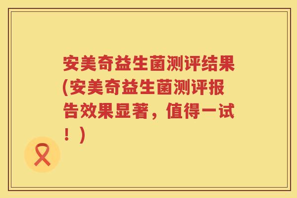 安美奇益生菌测评结果(安美奇益生菌测评报告效果显著,值得一试!) 安美奇益生菌测评结果(安美奇益生菌测评报告效果显著,值得一试!)