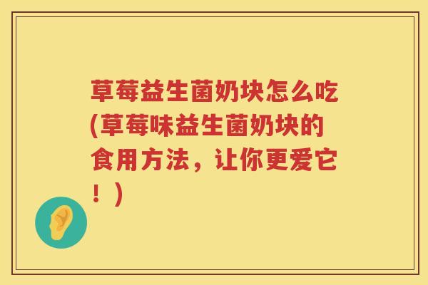 草莓益生菌奶块怎么吃(草莓味益生菌奶块的食用方法，让你更爱它！)
