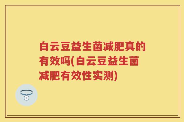 白云豆益生菌真的有效吗(白云豆益生菌有效性实测) 白云豆益生菌真的有效吗(白云豆益生菌有效性实测)