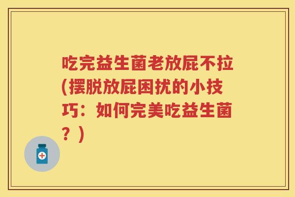 吃完益生菌老放屁不拉(摆脱放屁困扰的小技巧:如何完美吃益生菌?) 吃完益生菌老放屁不拉(摆脱放屁困扰的小技巧:如何完美吃益生菌?)