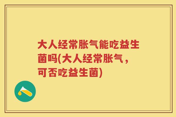大人经常能吃益生菌吗(大人经常,可否吃益生菌) 大人经常能吃益生菌吗(大人经常,可否吃益生菌)