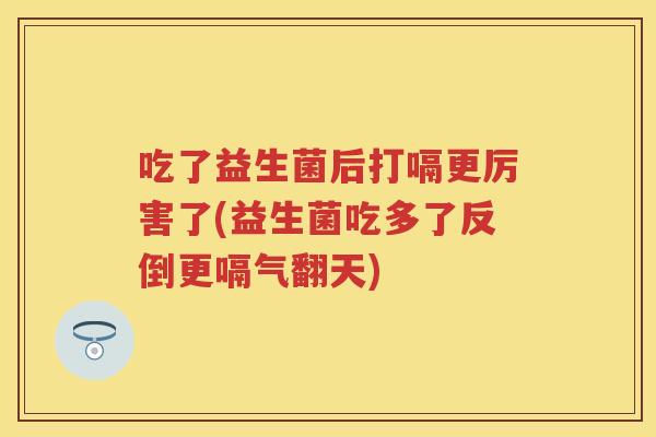 吃了益生菌后打嗝更厉害了(益生菌吃多了反倒更嗝气翻天) 吃了益生菌后打嗝更厉害了(益生菌吃多了反倒更嗝气翻天)