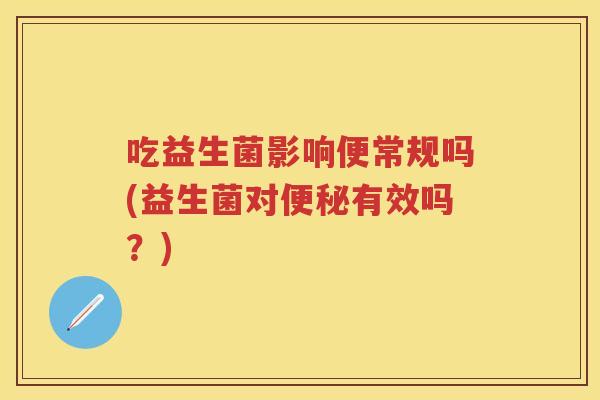 吃益生菌影响便常规吗(益生菌对有效吗?) 吃益生菌影响便常规吗(益生菌对有效吗?)