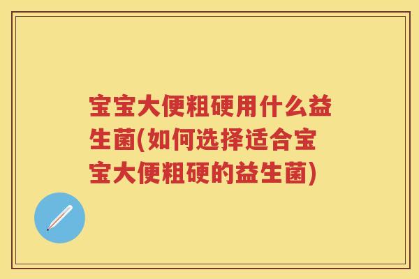 宝宝大便粗硬用什么益生菌(如何选择适合宝宝大便粗硬的益生菌)