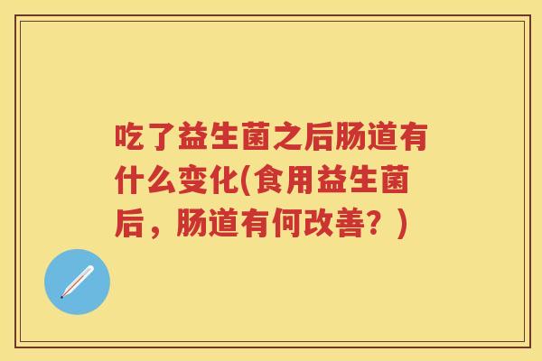 吃了益生菌之后肠道有什么变化(食用益生菌后,肠道有何改善?) 吃了益生菌之后肠道有什么变化(食用益生菌后,肠道有何改善?)