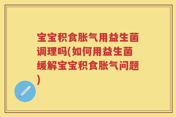 宝宝积食用益生菌调理吗(如何用益生菌缓解宝宝积食问题) 宝宝积食用益生菌调理吗(如何用益生菌缓解宝宝积食问题)