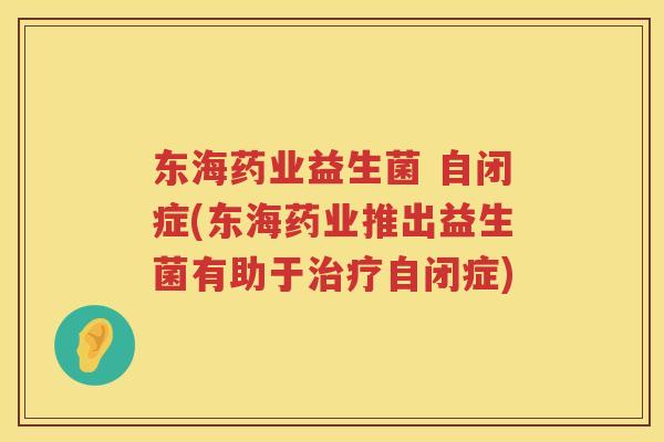 东海药业益生菌 自闭症(东海药业推出益生菌有助于自闭症) 东海药业益生菌 自闭症(东海药业推出益生菌有助于自闭症)