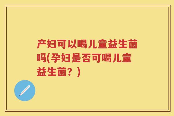 产妇可以喝儿童益生菌吗(孕妇是否可喝儿童益生菌?) 产妇可以喝儿童益生菌吗(孕妇是否可喝儿童益生菌?)