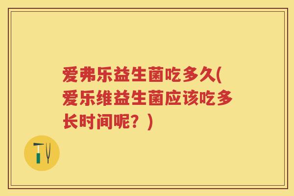 爱弗乐益生菌吃多久(爱乐维益生菌应该吃多长时间呢?) 爱弗乐益生菌吃多久(爱乐维益生菌应该吃多长时间呢?)