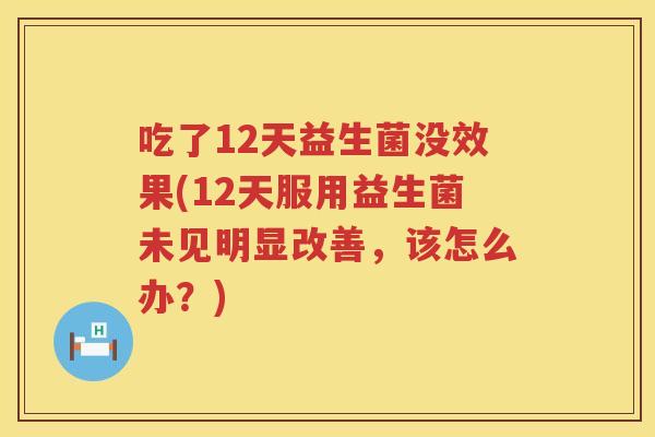 吃了12天益生菌没效果(12天服用益生菌未见明显改善,该怎么办?) 吃了12天益生菌没效果(12天服用益生菌未见明显改善,该怎么办?)