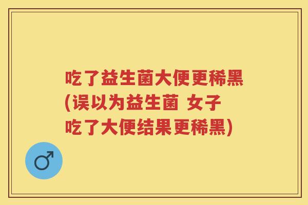吃了益生菌大便更稀黑(误以为益生菌 女子吃了大便结果更稀黑) 吃了益生菌大便更稀黑(误以为益生菌 女子吃了大便结果更稀黑)