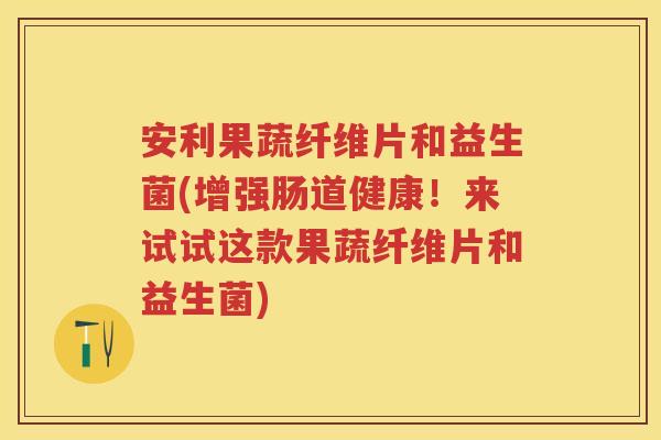 安利果蔬纤维片和益生菌(增强肠道健康!来试试这款果蔬纤维片和益生菌) 安利果蔬纤维片和益生菌(增强肠道健康!来试试这款果蔬纤维片和益生菌)