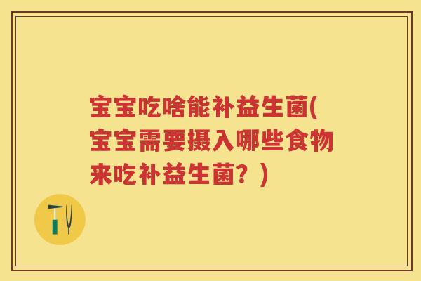 宝宝吃啥能补益生菌(宝宝需要摄入哪些食物来吃补益生菌?) 宝宝吃啥能补益生菌(宝宝需要摄入哪些食物来吃补益生菌?)