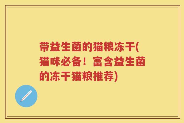 带益生菌的猫粮冻干(猫咪必备!富含益生菌的冻干猫粮推荐) 带益生菌的猫粮冻干(猫咪必备!富含益生菌的冻干猫粮推荐)
