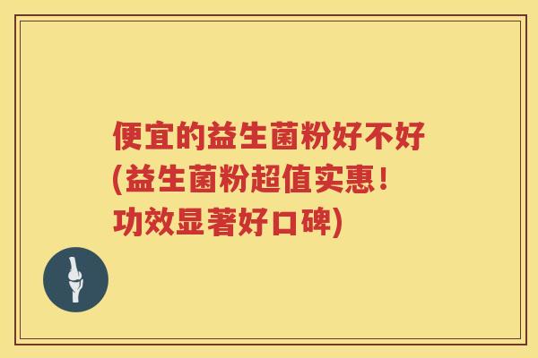 便宜的益生菌粉好不好(益生菌粉超值实惠!功效显著好口碑) 便宜的益生菌粉好不好(益生菌粉超值实惠!功效显著好口碑)
